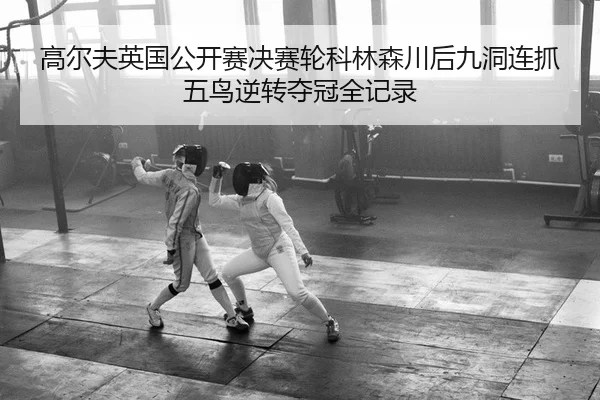 高尔夫英国公开赛决赛轮科林森川后九洞连抓五鸟逆转夺冠全记录
