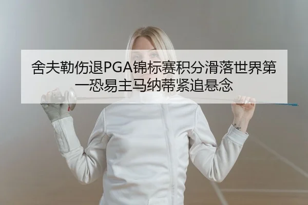 舍夫勒伤退PGA锦标赛积分滑落世界第一恐易主马纳蒂紧追悬念