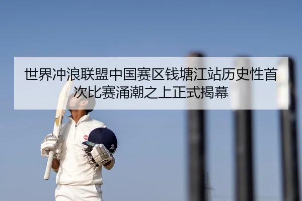 世界冲浪联盟中国赛区钱塘江站历史性首次比赛涌潮之上正式揭幕