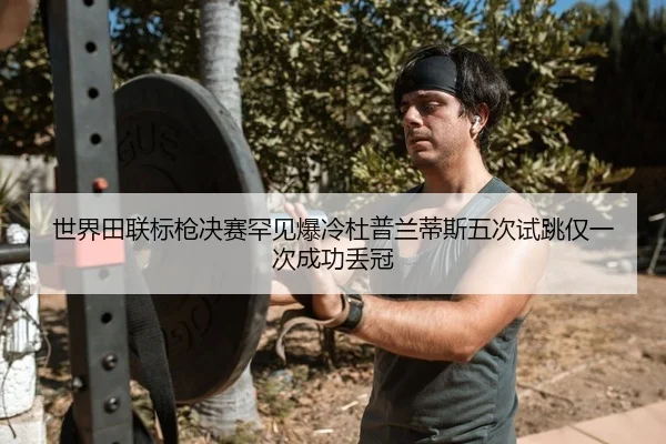 世界田联标枪决赛罕见爆冷杜普兰蒂斯五次试跳仅一次成功丢冠